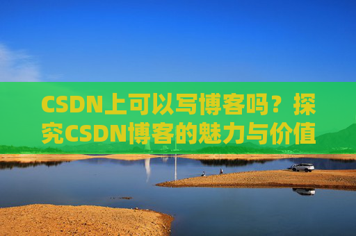 CSDN上可以写博客吗？探究CSDN博客的魅力与价值